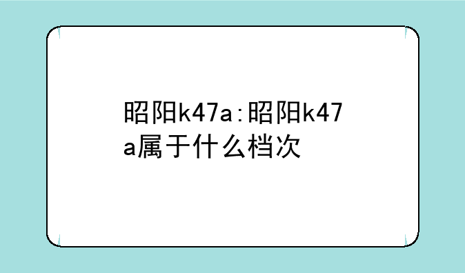 昭阳k47a:昭阳k47a属于什么档次
