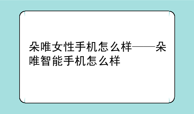 朵唯女性手机怎么样——朵唯智能手机怎么样