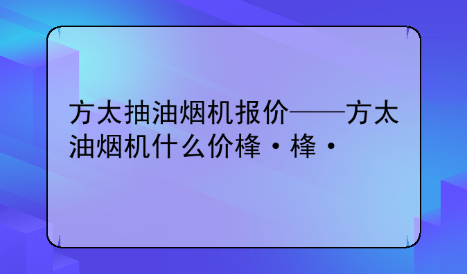方太抽油烟机报价——方太油烟机什么价格