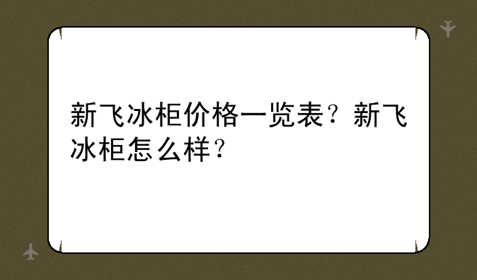 新飞冰柜价格一览表？新飞冰柜怎么样？