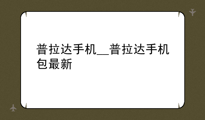 普拉达手机__普拉达手机包最新