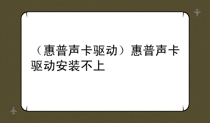 （惠普声卡驱动）惠普声卡驱动安装不上