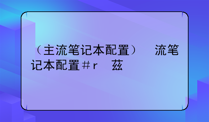 （主流笔记本配置）主流笔记本配置参数