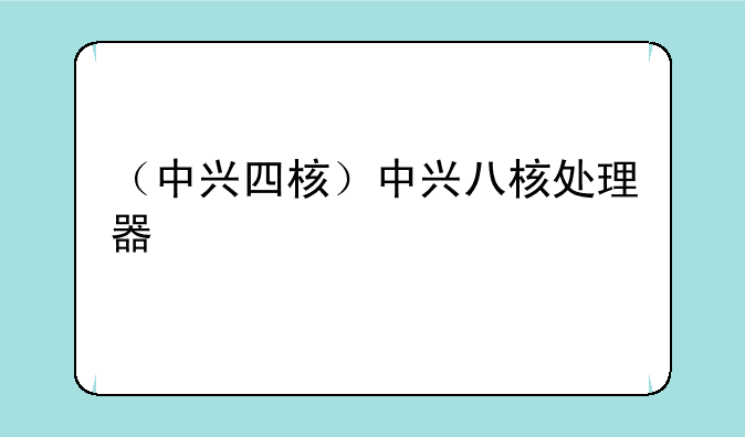 （中兴四核）中兴八核处理器