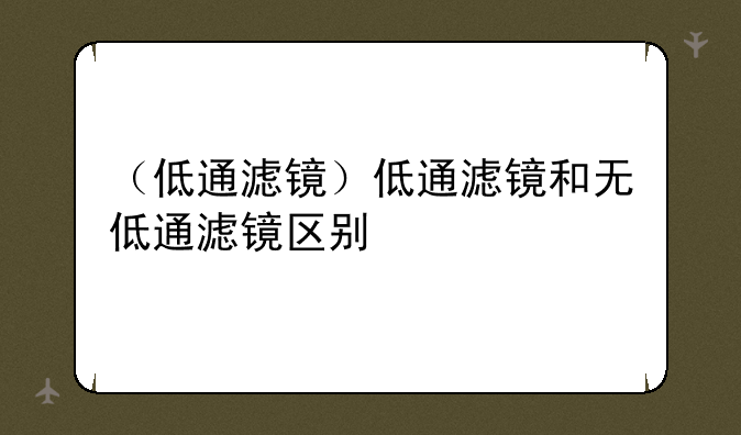 （低通滤镜）低通滤镜和无低通滤镜区别