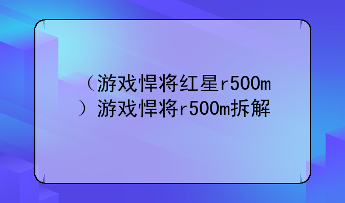（游戏悍将红星r500m）游戏悍将r500m拆解