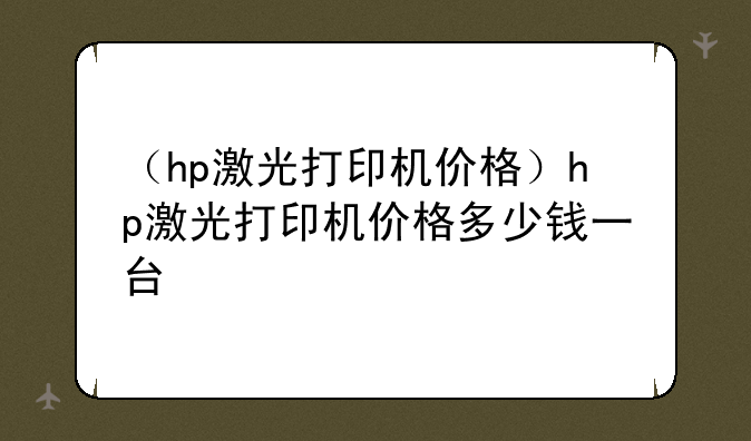 （hp激光打印机价格）hp激光打印机价格多少钱一台