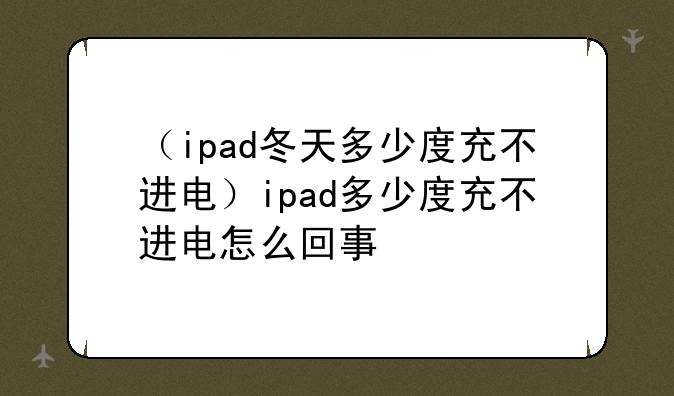 （ipad冬天多少度充不进电）ipad多少度充不进电怎么回事