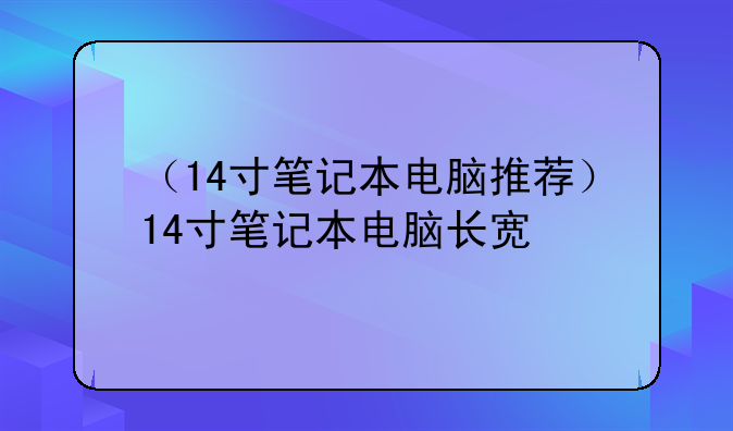 （14寸笔记本电脑推荐）14寸笔记本电脑长宽