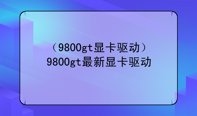 （9800gt显卡驱动）9800gt最新显卡驱动