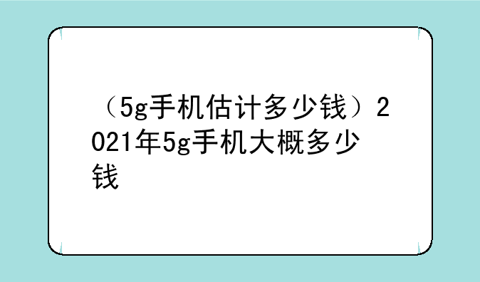 （5g手机估计多少钱）2021年5g手机大概多少钱
