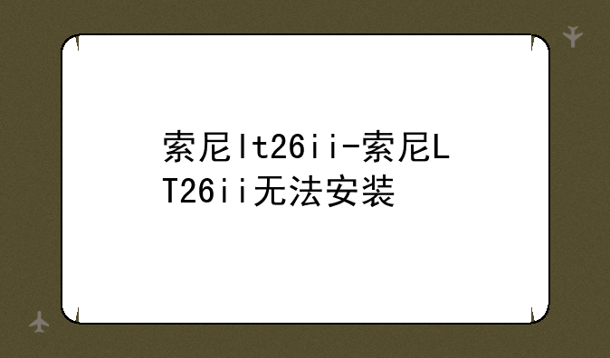 索尼lt26ii-索尼LT26ii无法安装