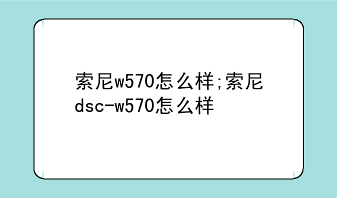 索尼w570怎么样;索尼dsc-w570怎么样