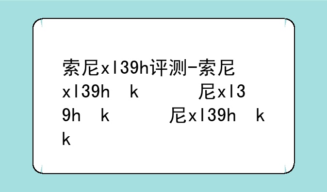 索尼xl39h评测-索尼xl39h参数