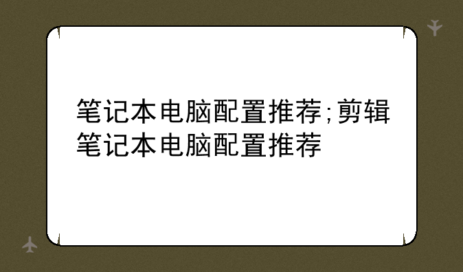 笔记本电脑配置推荐;剪辑笔记本电脑配置推荐