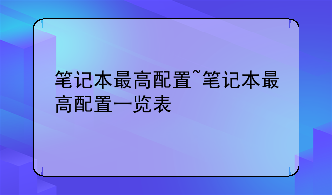 笔记本最高配置~笔记本最高配置一览表