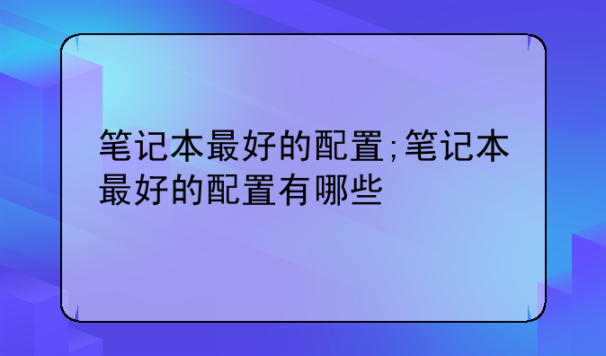笔记本最好的配置;笔记本最好的配置有哪些