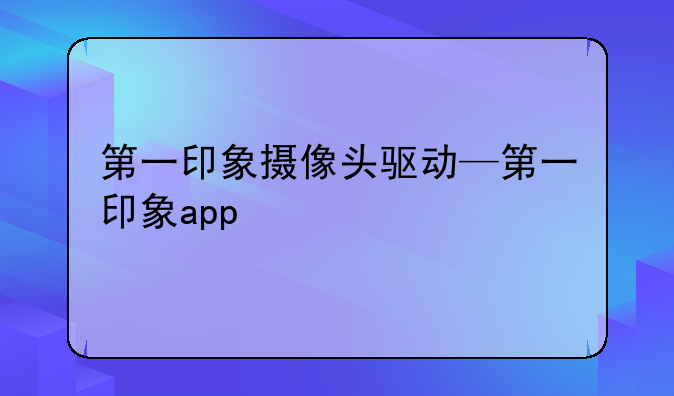 第一印象摄像头驱动—第一印象app