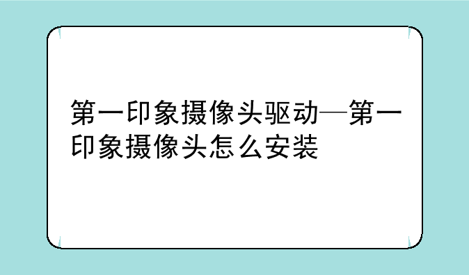 第一印象摄像头驱动—第一印象摄像头怎么安装