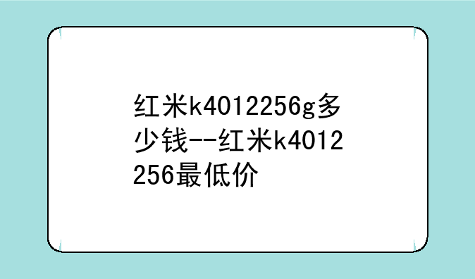红米k4012256g多少钱--红米k4012+256最低价