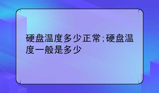 硬盘温度多少正常;硬盘温度一般是多少