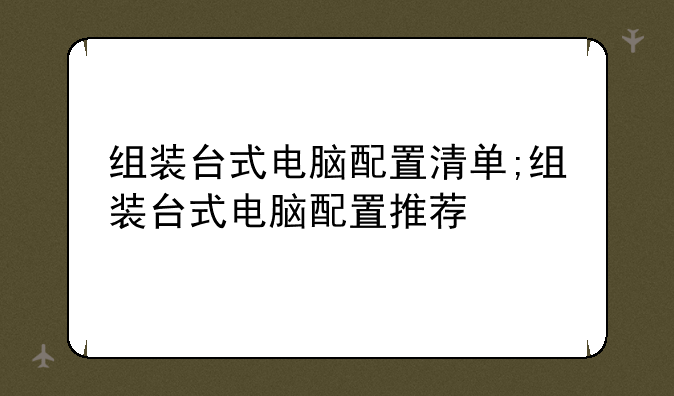 组装台式电脑配置清单;组装台式电脑配置推荐