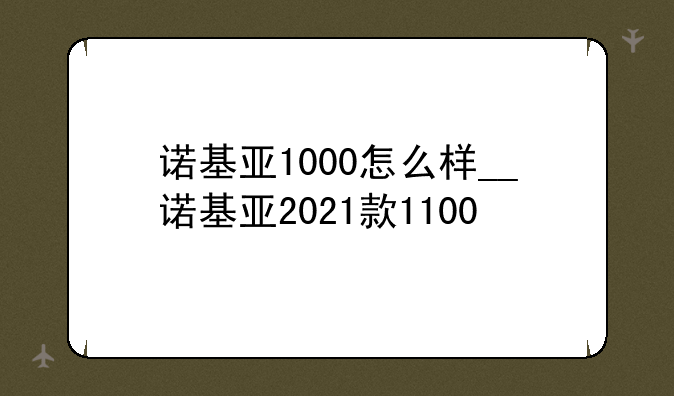 诺基亚1000怎么样__诺基亚2021款1100