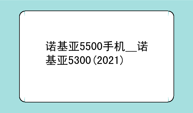 诺基亚5500手机__诺基亚5300(2021)