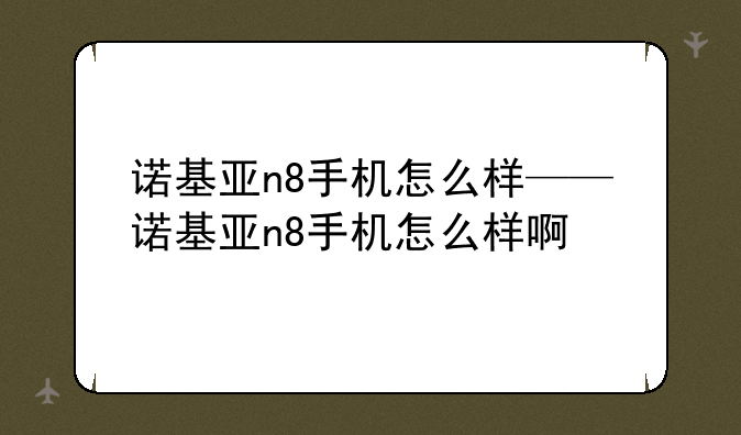 诺基亚n8手机怎么样——诺基亚n8手机怎么样啊