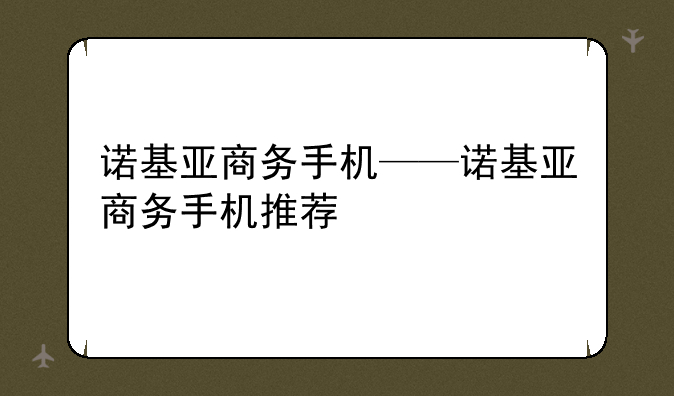 诺基亚商务手机——诺基亚商务手机推荐