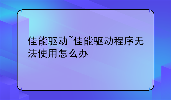 佳能驱动~佳能驱动程序无法使用怎么办