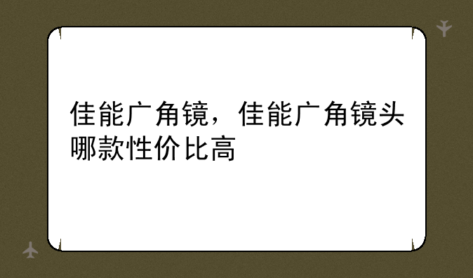 佳能广角镜，佳能广角镜头哪款性价比高