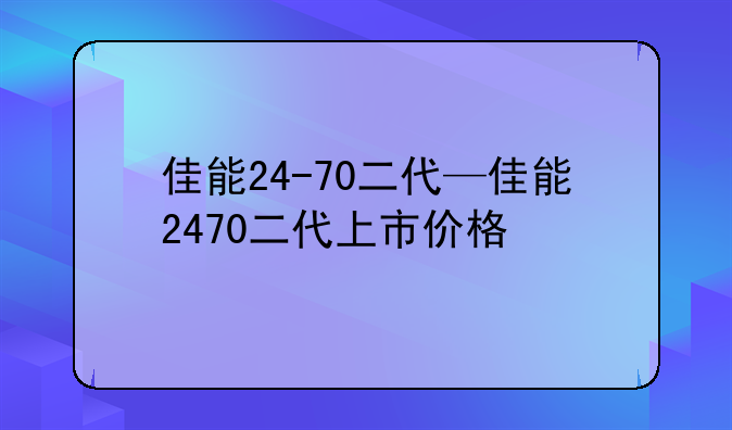 佳能24-70二代—佳能2470二代上市价格