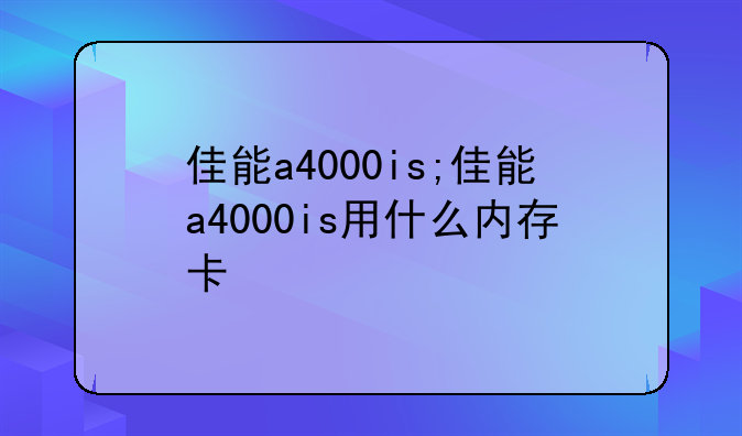佳能a4000is;佳能a4000is用什么内存卡