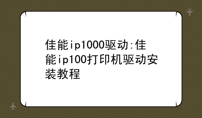 佳能ip1000驱动:佳能ip100打印机驱动安装教程