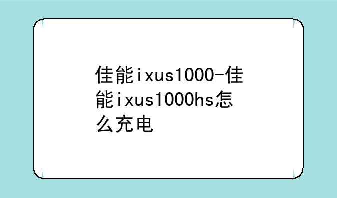 佳能ixus1000-佳能ixus1000hs怎么充电