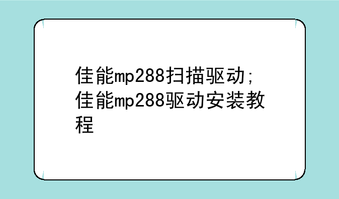佳能mp288扫描驱动;佳能mp288驱动安装教程