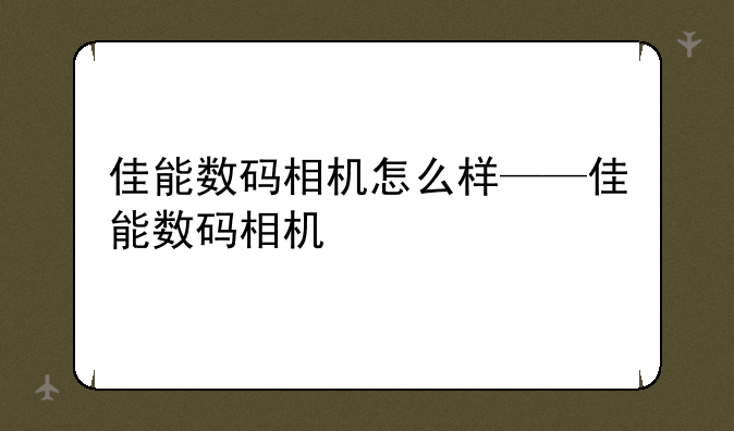佳能数码相机怎么样——佳能数码相机