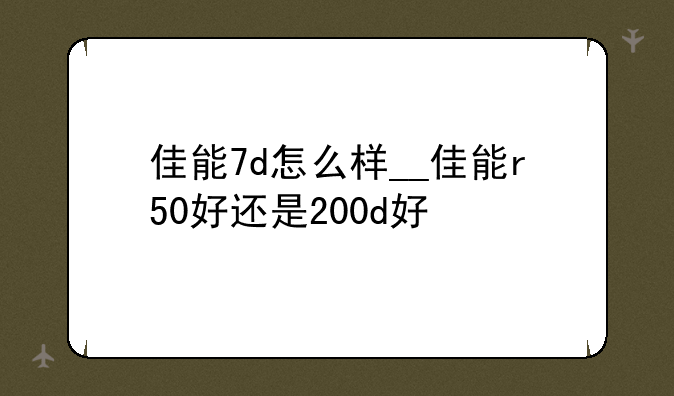 佳能7d怎么样__佳能r50好还是200d好