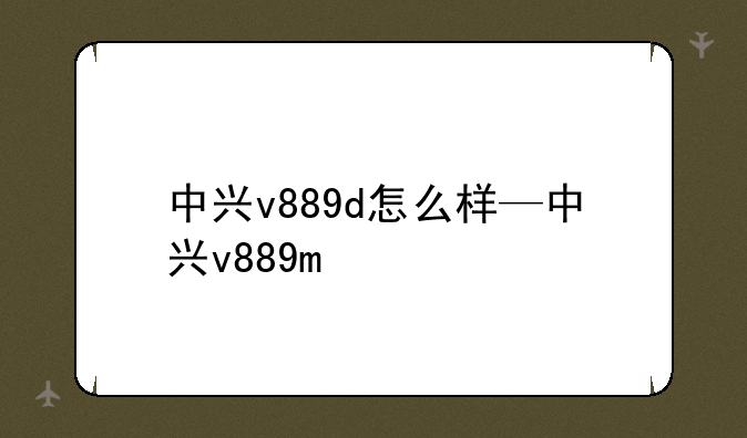 中兴v889d怎么样—中兴v889m