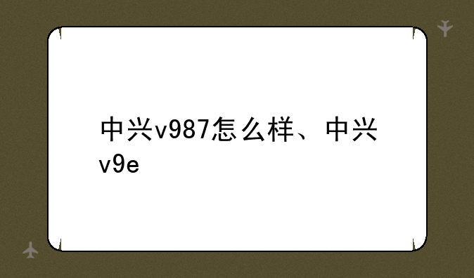 中兴v987怎么样、中兴v9e