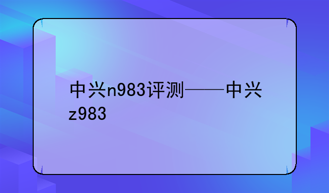 中兴n983评测——中兴z983