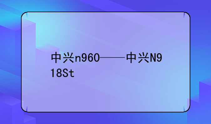 中兴n960——中兴N918St