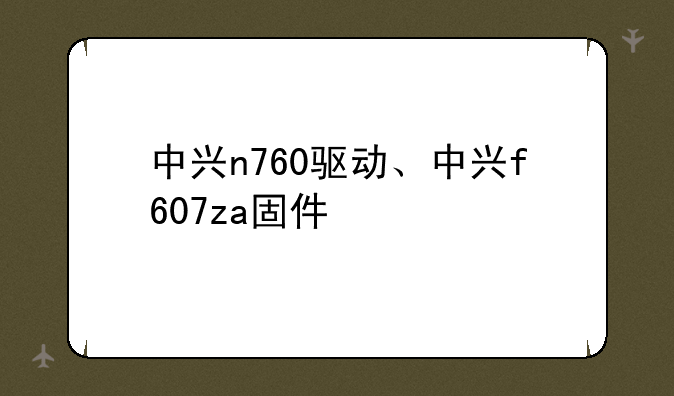 中兴n760驱动、中兴f607za固件