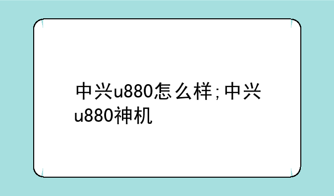 中兴u880怎么样;中兴u880神机