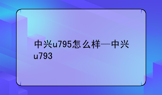 中兴u795怎么样—中兴u793