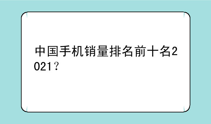 中国手机销量排名前十名2021？