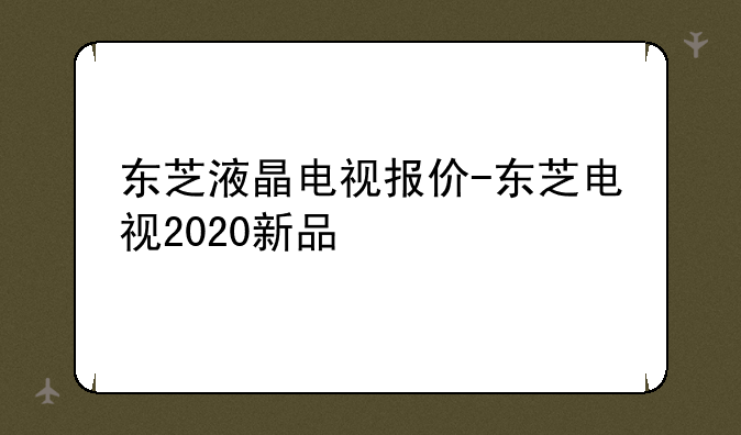 东芝液晶电视报价-东芝电视2020新品
