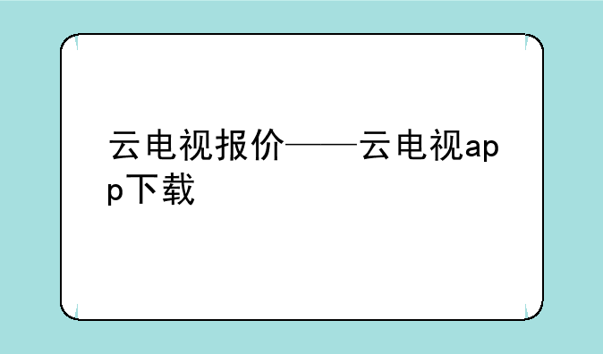 云电视报价——云电视app下载