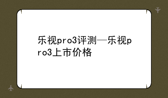 乐视pro3评测—乐视pro3上市价格